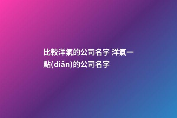 比較洋氣的公司名字 洋氣一點(diǎn)的公司名字-第1張-公司起名-玄機(jī)派